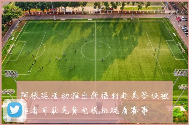 阿根廷活动推出新福利赴美签证被拒者可获免费电视机观看赛事