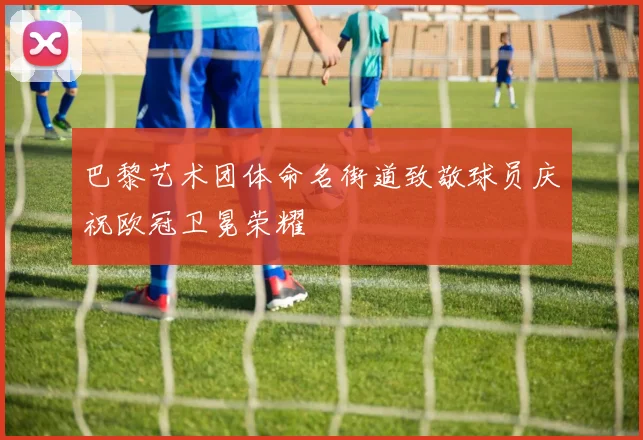 巴黎艺术团体命名街道致敬球员庆祝欧冠卫冕荣耀