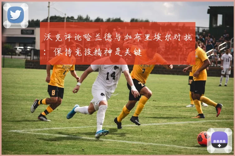 沃克评论哈兰德与加布里埃尔对抗：保持竞技精神是关键