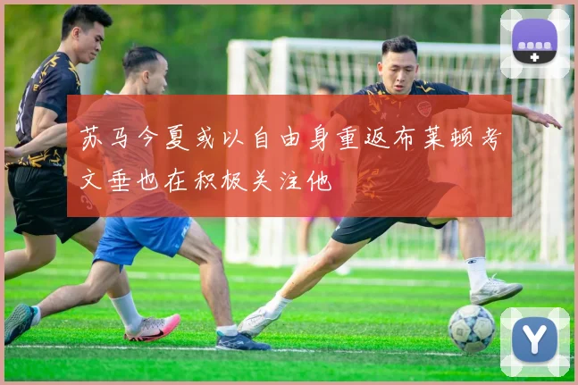 苏马今夏或以自由身重返布莱顿考文垂也在积极关注他