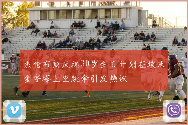 杰伦布朗庆祝30岁生日计划在埃及金字塔上空跳伞引发热议