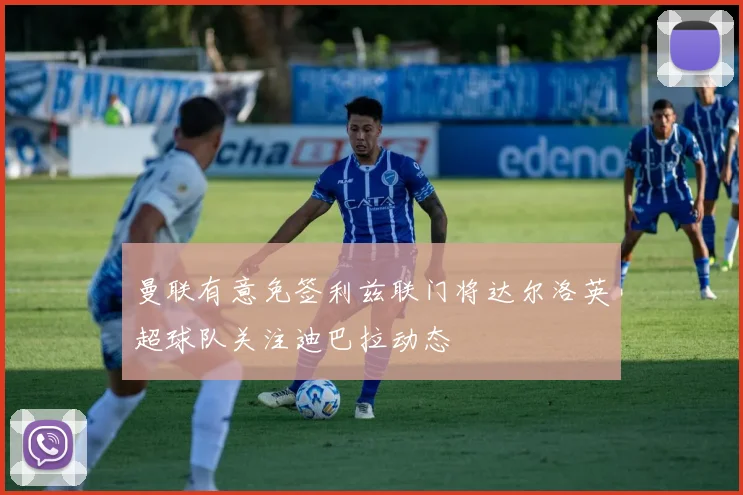 曼联有意免签利兹联门将达尔洛英超球队关注迪巴拉动态