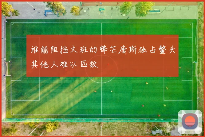谁能阻挡文班的锋芒唐斯独占鳌头其他人难以匹敌