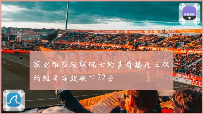 塞尔维亚轻取瑞士约基奇接近三双约维奇高效砍下22分