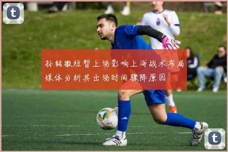 孙铭徽短暂上场影响上海战术布局媒体分析其出场时间骤降原因