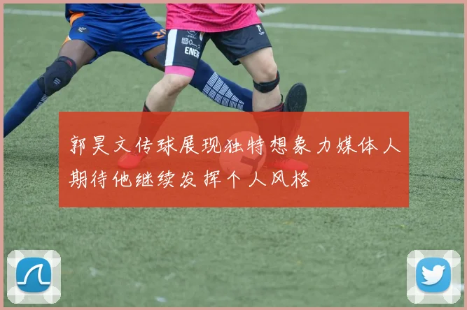 郭昊文传球展现独特想象力媒体人期待他继续发挥个人风格