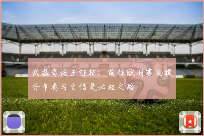 武磊寄语王钰栋：前往欧洲赛场提升节奏与自信是必经之路
