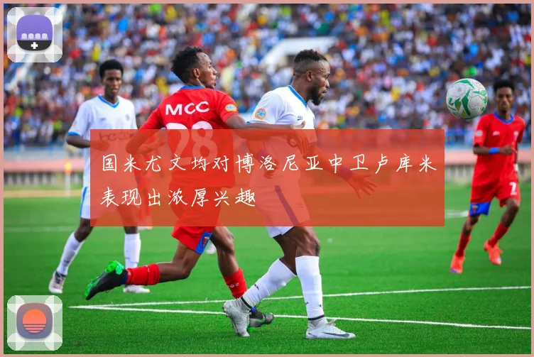 国米尤文均对博洛尼亚中卫卢库米表现出浓厚兴趣