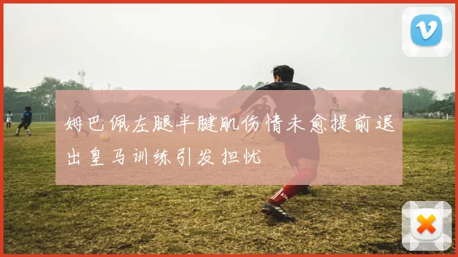 姆巴佩左腿半腱肌伤情未愈提前退出皇马训练引发担忧