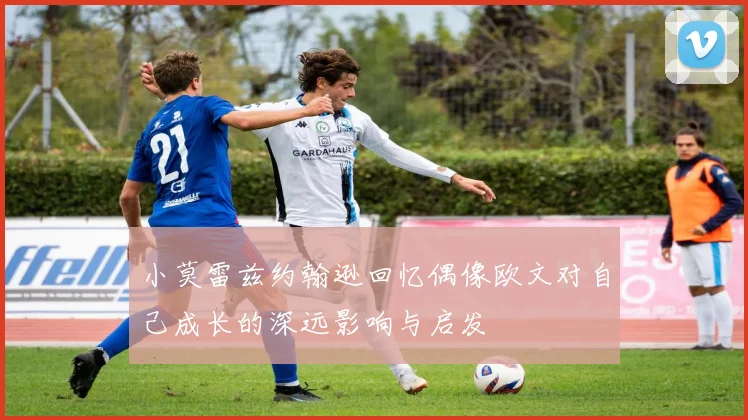 小莫雷兹约翰逊回忆偶像欧文对自己成长的深远影响与启发