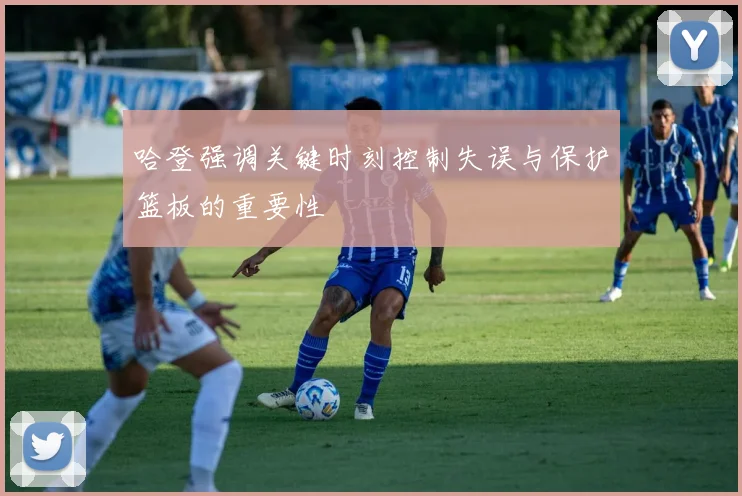 哈登强调关键时刻控制失误与保护篮板的重要性