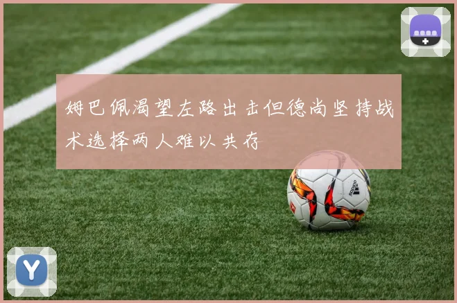 姆巴佩渴望左路出击但德尚坚持战术选择两人难以共存
