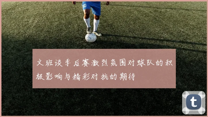 文班谈季后赛激烈氛围对球队的积极影响与精彩对抗的期待