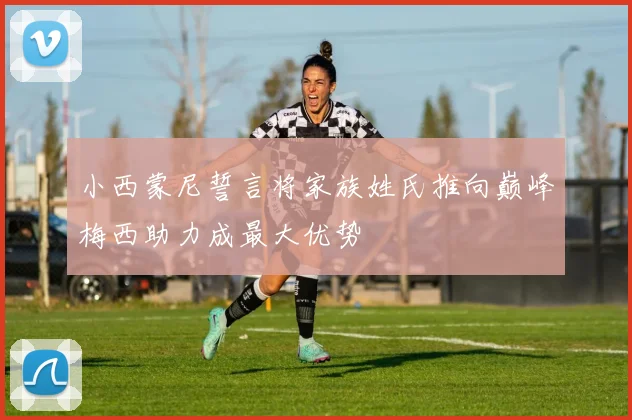 小西蒙尼誓言将家族姓氏推向巅峰梅西助力成最大优势